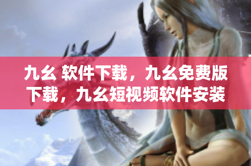 九幺 软件下载，九幺免费版下载，九幺短视频软件安装免费版，九幺破解下载键接，九幺软件下载安装----hdrm8WbjRtcJ