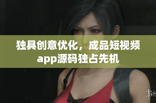 独具创意优化，成品短视频app源码独占先机