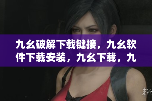 九幺破解下载键接，九幺软件下载安装，九幺下载，九幺免费版下载安装，九幺免费版网站nba----LbHpCenwEAt7