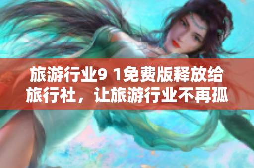 旅游行业9 1免费版释放给旅行社，让旅游行业不再孤单