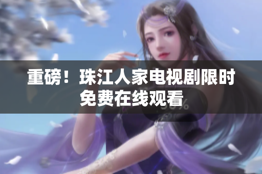 重磅！珠江人家电视剧限时免费在线观看
