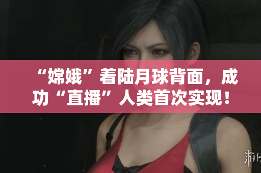 “嫦娥”着陆月球背面，成功“直播”人类首次实现！