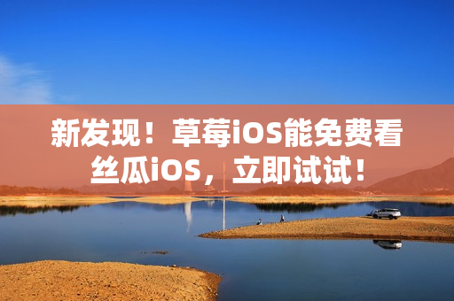 新发现！草莓iOS能免费看丝瓜iOS，立即试试！