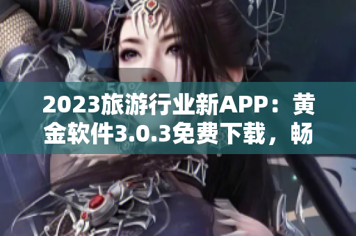 2023旅游行业新APP：黄金软件3.0.3免费下载，畅享装备。