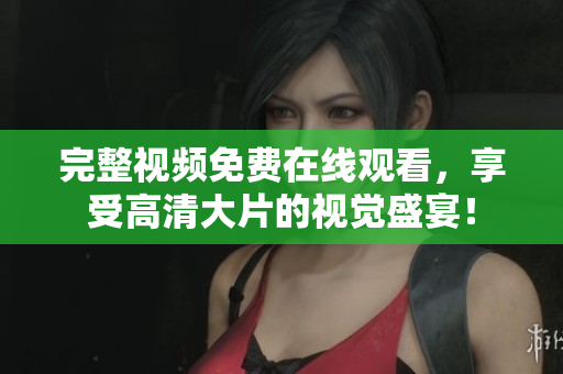完整视频免费在线观看，享受高清大片的视觉盛宴！