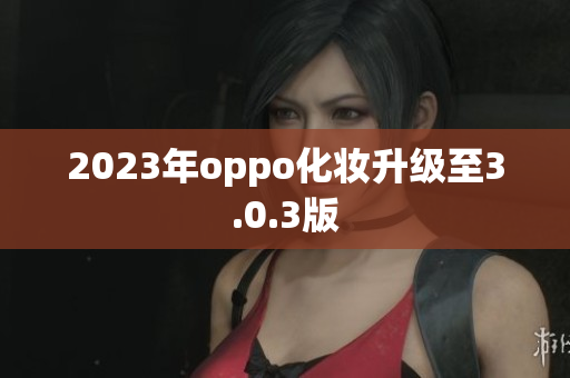 2023年oppo化妆升级至3.0.3版