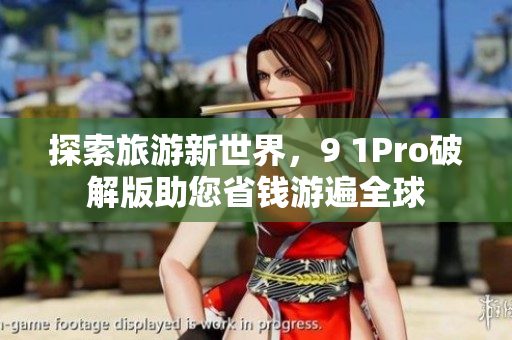 探索旅游新世界，9 1Pro破解版助您省钱游遍全球