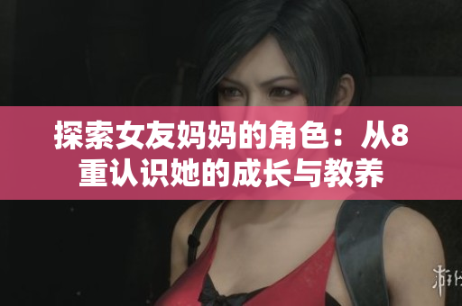 探索女友妈妈的角色：从8重认识她的成长与教养