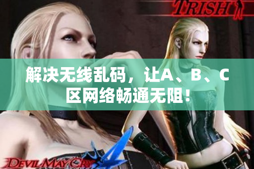 解决无线乱码，让A、B、C区网络畅通无阻！