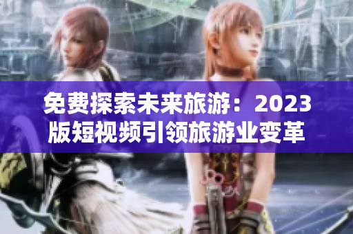 免费探索未来旅游：2023版短视频引领旅游业变革