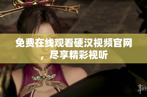 免费在线观看硬汉视频官网，尽享精彩视听