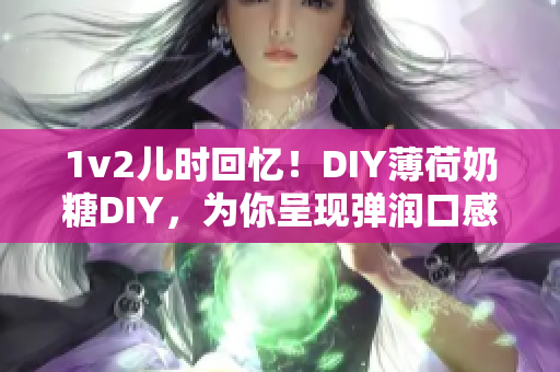 1v2儿时回忆！DIY薄荷奶糖DIY，为你呈现弹润口感。