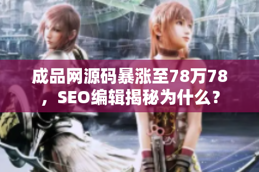 成品网源码暴涨至78万78，SEO编辑揭秘为什么？