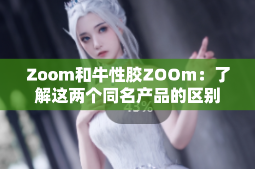 Zoom和牛性胶ZOOm：了解这两个同名产品的区别