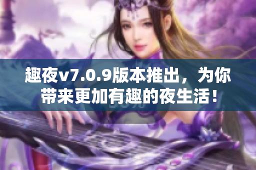 趣夜v7.0.9版本推出，为你带来更加有趣的夜生活！