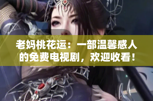 老妈桃花运：一部温馨感人的免费电视剧，欢迎收看！