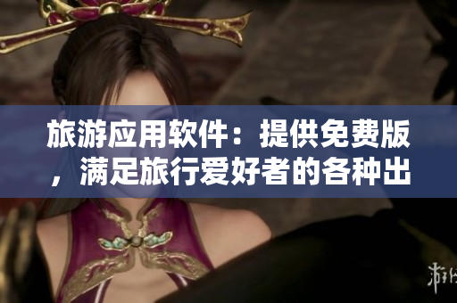 旅游应用软件：提供免费版，满足旅行爱好者的各种出游需求