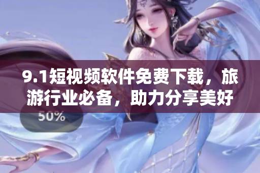 9.1短视频软件免费下载，旅游行业必备，助力分享美好旅程