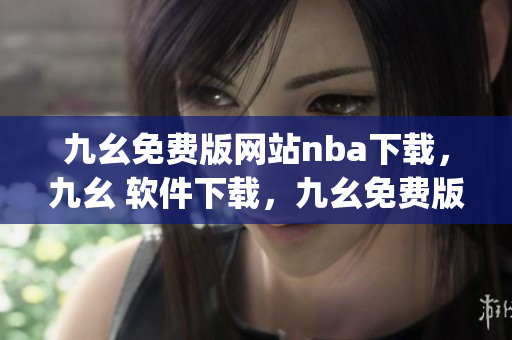 九幺免费版网站nba下载，九幺 软件下载，九幺免费版下载，九幺短视频软件安装免费版，九幺破解下载键接----xsMR3cHW33go