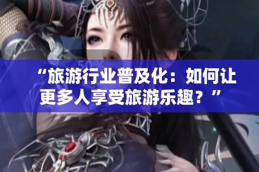“旅游行业普及化：如何让更多人享受旅游乐趣？”
