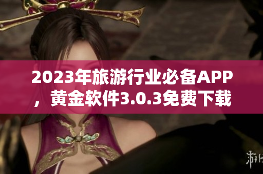 2023年旅游行业必备APP，黄金软件3.0.3免费下载装妆