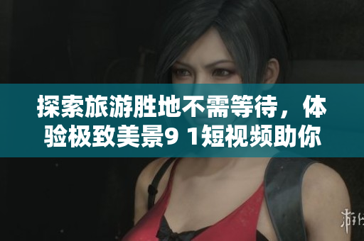 探索旅游胜地不需等待，体验极致美景9 1短视频助你随行