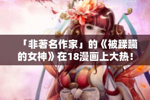 「非著名作家」的《被蹂躏的女神》在18漫画上大热！
