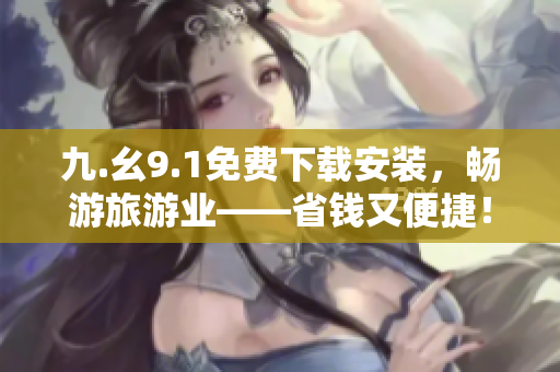 九.幺9.1免费下载安装，畅游旅游业——省钱又便捷！