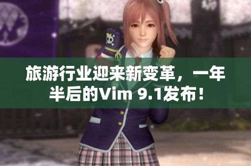 旅游行业迎来新变革，一年半后的Vim 9.1发布！