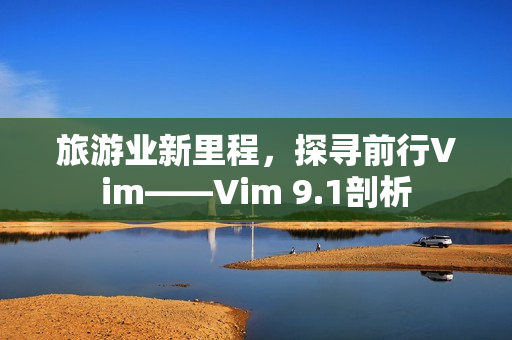 旅游业新里程，探寻前行Vim——Vim 9.1剖析