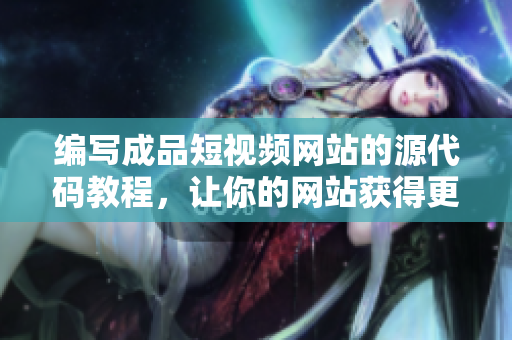 编写成品短视频网站的源代码教程，让你的网站获得更佳的SEO优化效果！