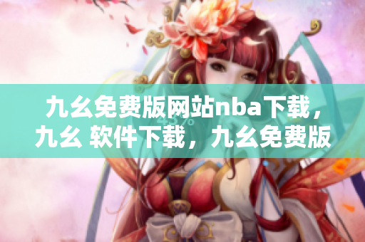 九幺免费版网站nba下载，九幺 软件下载，九幺免费版下载，九幺短视频软件安装免费版，九幺破解下载键接----i3wzrtDmYA0l