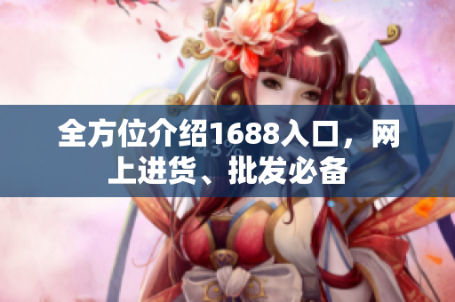 全方位介绍1688入口，网上进货、批发必备