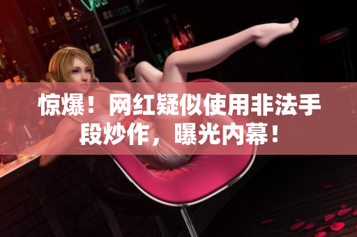 惊爆！网红疑似使用非法手段炒作，曝光内幕！