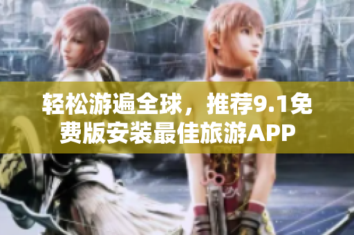 轻松游遍全球，推荐9.1免费版安装最佳旅游APP