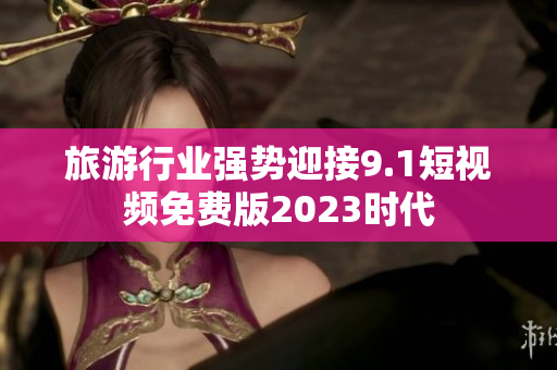 旅游行业强势迎接9.1短视频免费版2023时代