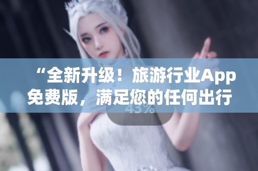 “全新升级！旅游行业App免费版，满足您的任何出行需求”