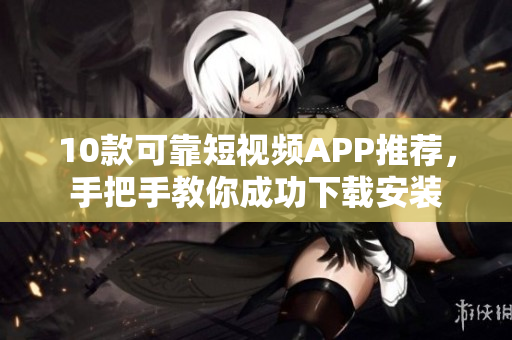 10款可靠短视频APP推荐，手把手教你成功下载安装