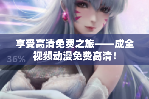 享受高清免费之旅——成全视频动漫免费高清！