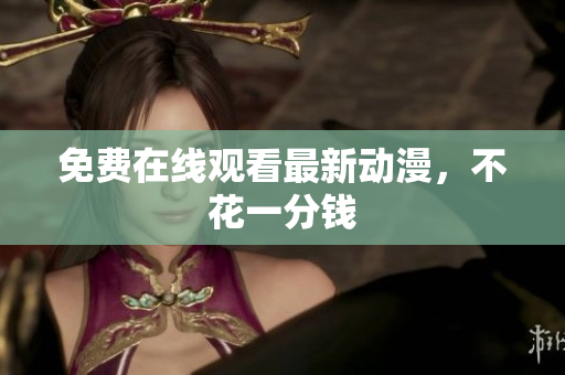 免费在线观看最新动漫，不花一分钱