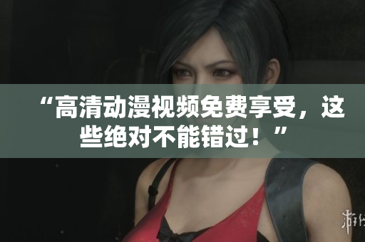 “高清动漫视频免费享受，这些绝对不能错过！”