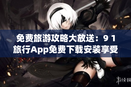 免费旅游攻略大放送：9 1旅行App免费下载安装享受海量优惠！