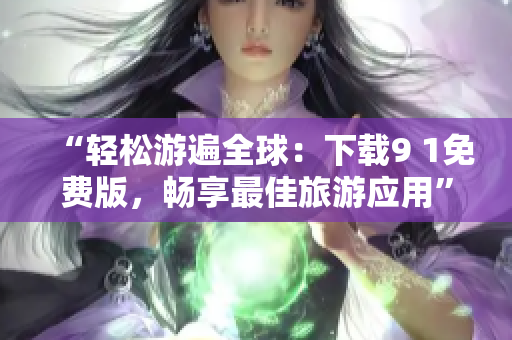 “轻松游遍全球：下载9 1免费版，畅享最佳旅游应用”