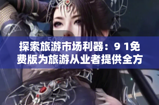 探索旅游市场利器：9 1免费版为旅游从业者提供全方位支持