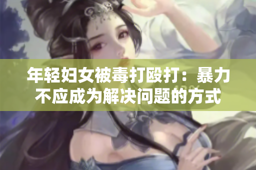 年轻妇女被毒打殴打：暴力不应成为解决问题的方式