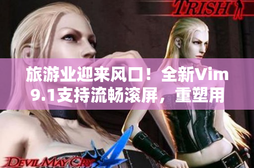 旅游业迎来风口！全新Vim9.1支持流畅滚屏，重塑用户旅游体验