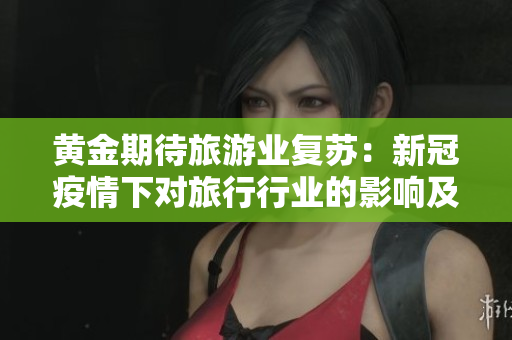 黄金期待旅游业复苏：新冠疫情下对旅行行业的影响及未来走势预测