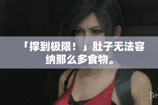 「撑到极限！」肚子无法容纳那么多食物。