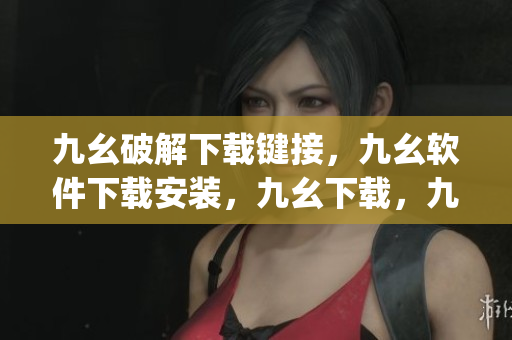 九幺破解下载键接，九幺软件下载安装，九幺下载，九幺免费版下载安装，九幺免费版网站nba----7rYbgcI5ktaM