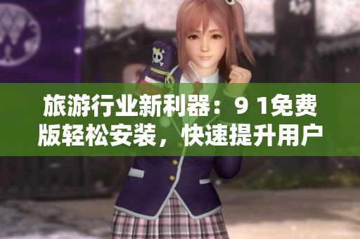 旅游行业新利器：9 1免费版轻松安装，快速提升用户服务体验